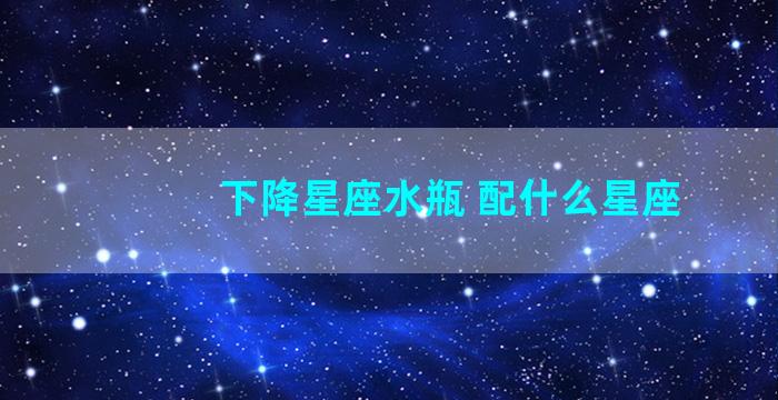 下降星座水瓶 配什么星座